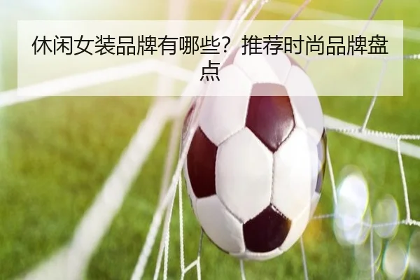休闲女装品牌有哪些?推荐时尚品牌盘点