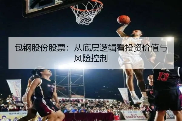 包钢股份股票：从底层逻辑看投资价值与风险控制